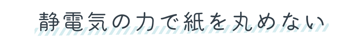 静電気の力で紙を丸めない