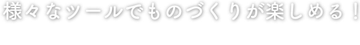 様々な素材でものづくりが楽しめる