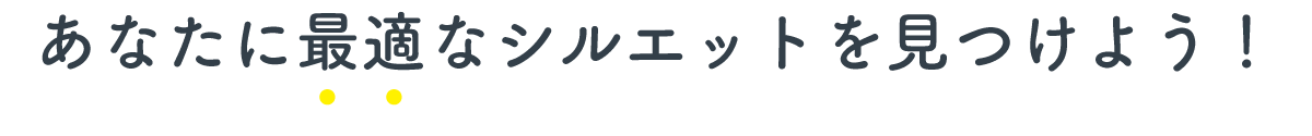 あなたに最適なシルエットを見つけよう！