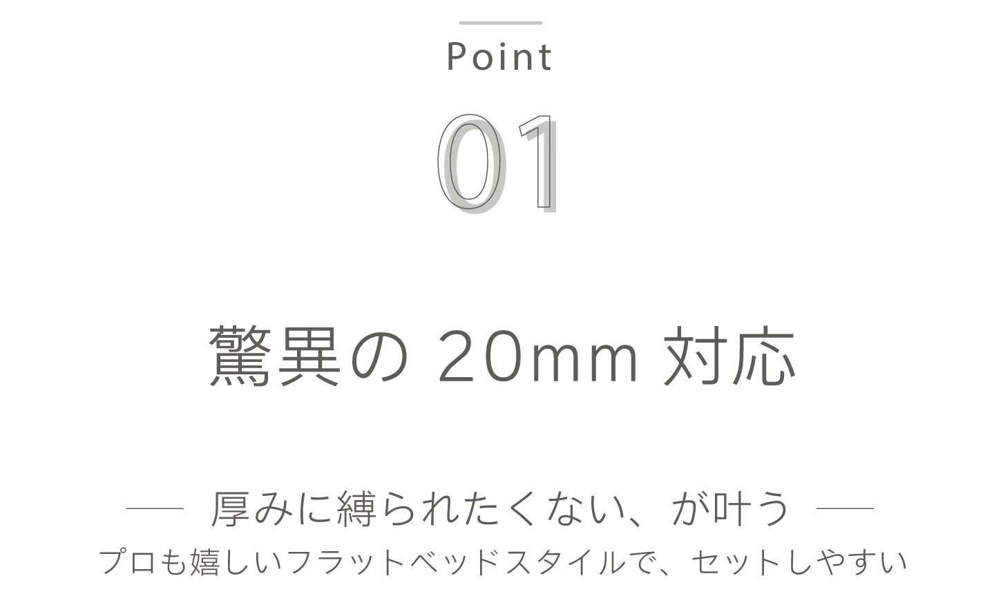 point01 驚異の20ｍｍ対応　プロも嬉しいフラットベッドスタイルで、セットしやすい