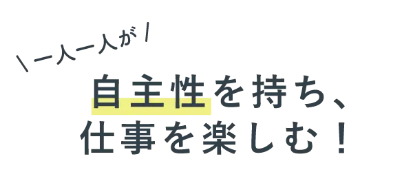 一人一人が自主性を持ち、仕事を楽しむ！