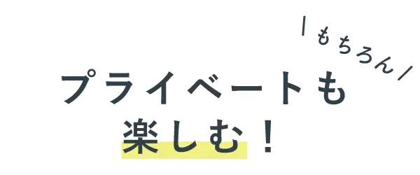 もちろんプライベートも楽しむ！