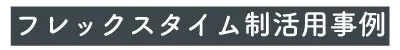 フレックスタイム制活用事例