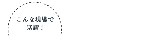 こんな現場で活躍！
