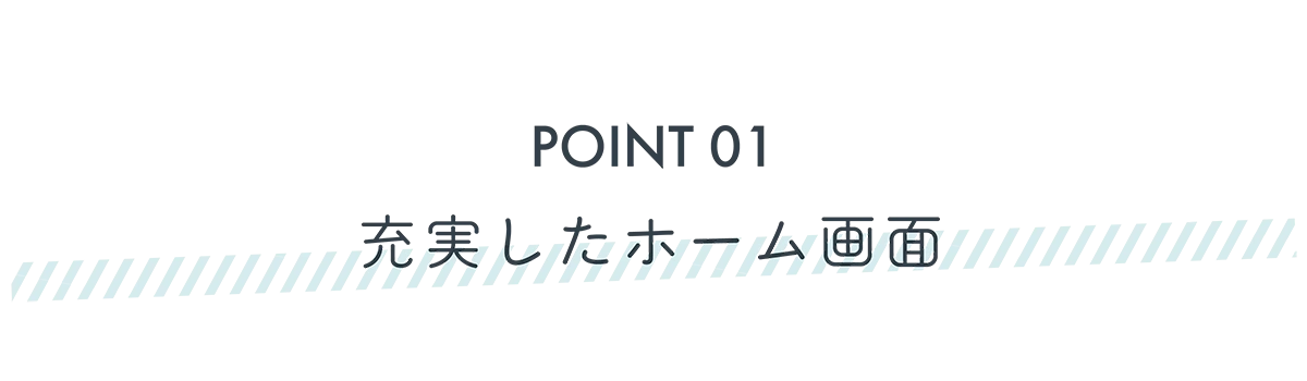 POINT1 充実したホーム画面