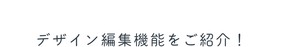 デザイン編集機能をご紹介！