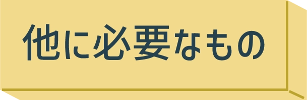 他に必要なもの
